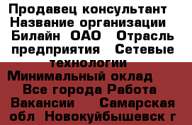 Продавец-консультант › Название организации ­ Билайн, ОАО › Отрасль предприятия ­ Сетевые технологии › Минимальный оклад ­ 1 - Все города Работа » Вакансии   . Самарская обл.,Новокуйбышевск г.